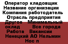 Оператор-кладовщик › Название организации ­ Компания-работодатель › Отрасль предприятия ­ Другое › Минимальный оклад ­ 1 - Все города Работа » Вакансии   . Ненецкий АО,Нельмин Нос п.